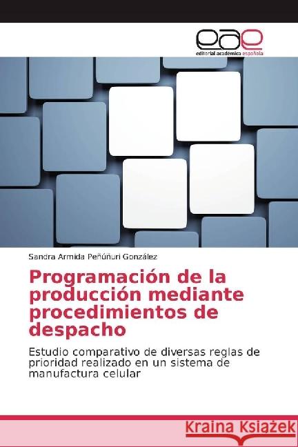 Programación de la producción mediante procedimientos de despacho : Estudio comparativo de diversas reglas de prioridad realizado en un sistema de manufactura celular Peñúñuri González, Sandra Armida 9783330097803 Editorial Académica Española - książka