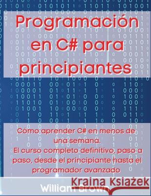 Programación en C# para principiantes: Cómo aprender C# en menos de una semana. El curso completo definitivo, paso a paso, desde el principiante hasta el programador avanzado William Brown 9781803668314 Pisces Publishing - książka