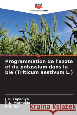 Programmation de l'azote et du potassium dans le blé (Triticum aestivum L.) Kapadiya, J.K., Mathukia, R.K., Gohil, B.S. 9786202424554 Editions Notre Savoir - książka