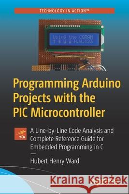 Programming Arduino Projects with the PIC Microcontroller: A Line-By-Line Code Analysis and Complete Reference Guide for Embedded Programming in C Ward, Hubert Henry 9781484272329 Apress - książka