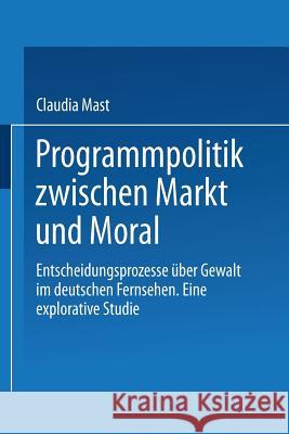 Programmpolitik Zwischen Markt Und Moral: Entscheidungsprozesse Über Gewalt Im Deutschen Fernsehen. Eine Explorative Studie Mast, Claudia 9783531133461 Vs Verlag Fur Sozialwissenschaften - książka