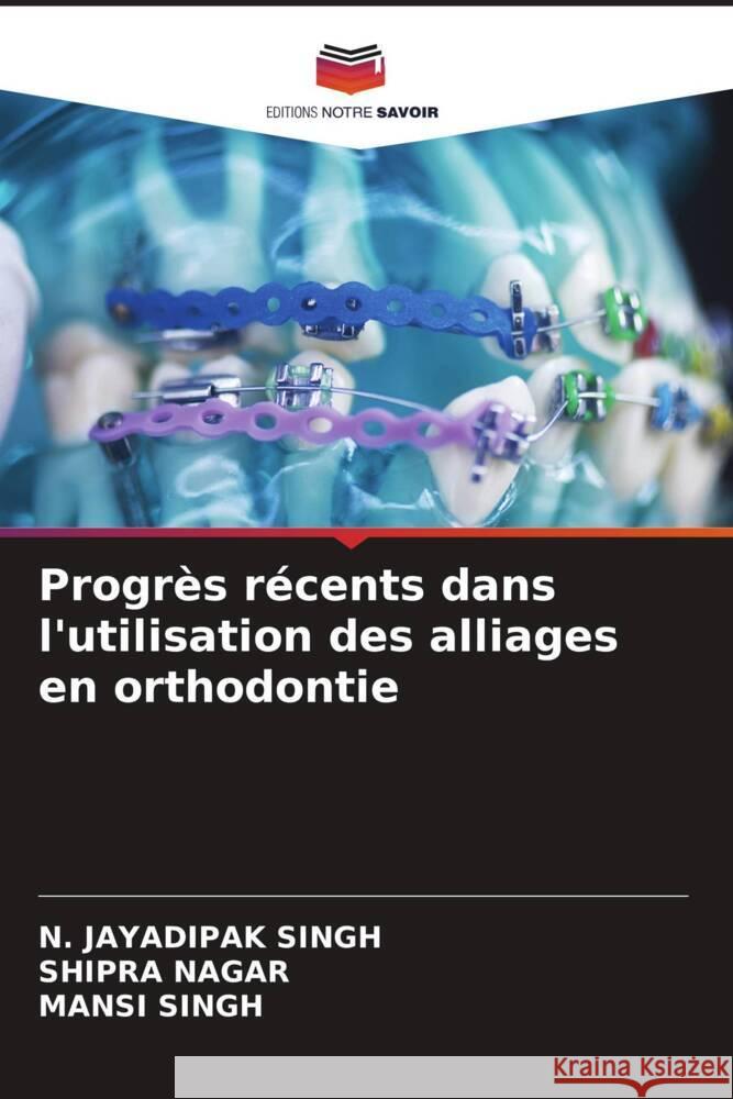 Progrès récents dans l'utilisation des alliages en orthodontie SINGH, N. JAYADIPAK, Nagar, Shipra, Singh, Mansi 9786206938811 Editions Notre Savoir - książka