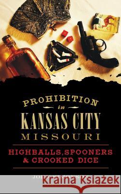 Prohibition in Kansas City, Missouri: Highballs, Spooners & Crooked Dice John Simonson 9781540228550 History Press Library Editions - książka