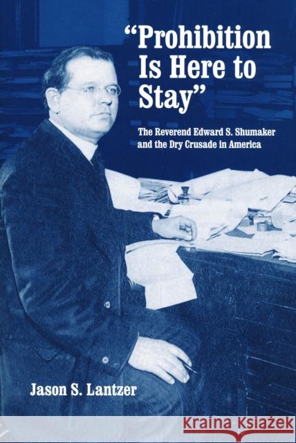 Prohibition Is Here to Stay: The Reverend Edward S. Shumaker and the Dry Crusade in America Lantzer, Jason S. 9780268033835 University of Notre Dame Press - książka