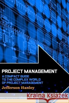 Project Management: A Compact Guide to the Complex World of Project Management Jefferson Hanley 9781508599463 Createspace Independent Publishing Platform - książka