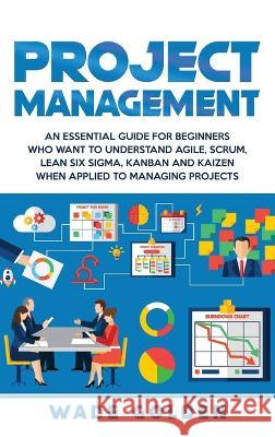 Project Management: An Essential Guide for Beginners Who Want to Understand Agile, Scrum, Lean Six Sigma, Kanban and Kaizen When Applied t Wade Golden 9781647482602 Bravex Publications - książka