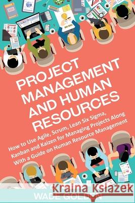 Project Management and Human Resources: How to Use Agile, Scrum, Lean Six Sigma, Kanban and Kaizen for Managing Projects Along with a Guide on Human R Wade Golden 9781637161937 Bravex Publications - książka