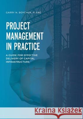 Project Management in Practice: A Guide for Effective Delivery of Capital Infrastructure Garry N. Boychuk 9781039102859 FriesenPress - książka