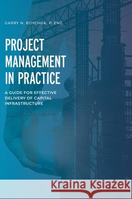 Project Management in Practice: A Guide for Effective Delivery of Capital Infrastructure Garry N. Boychuk 9781039102866 FriesenPress - książka