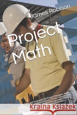 Project Math: Tools and Techniques for Project Managers, Agile Coaches and Scrum Masters, Project Sponsors and Business Analysts, Pr James A. Robison 9781718009998 Independently Published - książka