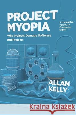 Project Myopia: Why projects damage software #NoProjects Allan Kelly 9781912832156 Software Strategy Ltd - książka