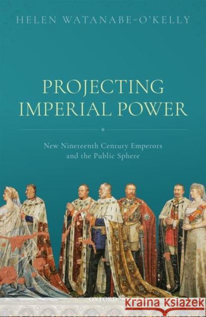 Projecting Imperial Power: New Nineteenth Century Emperors and the Public Sphere Helen Watanabe-O'Kelly 9780198802471 Oxford University Press, USA - książka