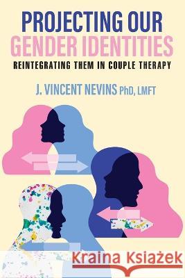 Projecting Our Gender Identities: Reintegrating Them in Couple Therapy Lmft J. Vincent Nevins 9781977257482 Outskirts Press - książka