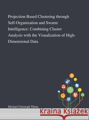 Projection-Based Clustering Through Self-Organization and Swarm Intelligence: Combining Cluster Analysis With the Visualization of High-Dimensional Data Michael Christoph Thrun 9781013269912 Saint Philip Street Press - książka