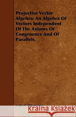 Projective Vector Algebra; An Algebra Of Vectors Independent Of The Axioms Of Congruence And Of Parallels. Ludwik Silberstein 9781443745987 Fite Press - książka