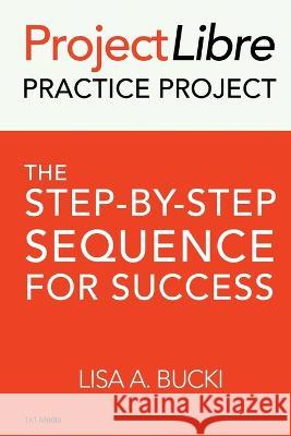 ProjectLibre Practice Project: The Step-by-Step Sequence for Success Lisa A. Bucki 9781938162138 1x1 Media - książka