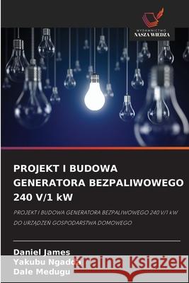 PROJEKT I BUDOWA GENERATORA BEZPALIWOWEGO 240 V/1 kW James, Daniel, Ngadda, Yakubu, Medugu, Dale 9786209094538 Wydawnictwo Nasza Wiedza - książka