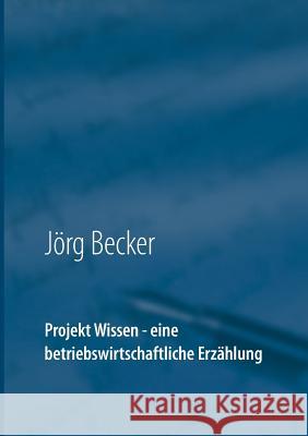 Projekt Wissen - eine betriebswirtschaftliche Erzählung: Sammeln, bündeln, ausschöpfen Becker, Jörg 9783743192577 Books on Demand - książka