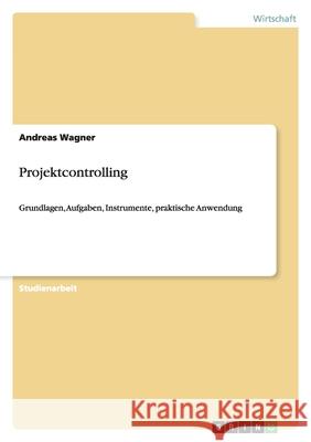 Projektcontrolling : Grundlagen, Aufgaben, Instrumente, praktische Anwendung Andreas Wagner 9783640387410 Grin Verlag - książka