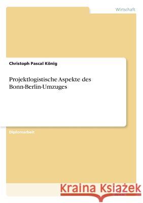 Projektlogistische Aspekte des Bonn-Berlin-Umzuges Christoph Pascal Konig 9783838615349 Diplom.de - książka