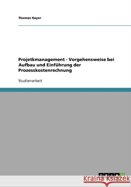 Projetkmanagement - Vorgehensweise bei Aufbau und Einführung der Prozesskostenrechnung Hayer, Thomas 9783640257126 Grin Verlag - książka