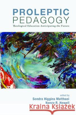 Proleptic Pedagogy: Theological Education Anticipating the Future Sondra Higgins Matthaei Nancy R. Howell 9781620324387 Cascade Books - książka