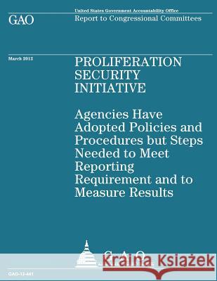 Proliferation Security Initiative: Agencies Have Adopted Policies and Procedures but Steps Needed to Meet Reporting Requirement and Measure Results Government Accountability Office 9781490522340 Createspace - książka