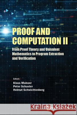 Proof and Computation II: From Proof Theory and Univalent Mathematics to Program Extraction and Verification Klaus Mainzer Helmut Schwichtenberg Peter Michael Schuster 9789811236471 World Scientific Publishing Company - książka