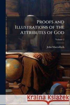 Proofs and Illustrations of the Attributes of God: From the Facts and Laws of the Physical Universe: Being the Foundation of Natural and Revealed Reli John Macculloch 9781144834379  - książka