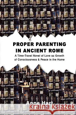 Proper Parenting in Ancient Rome: A Time-Travel Novel of Love as Growth of Consciousness & Peace in the Home Hart, Anne 9780595429776 ASJA Press - książka