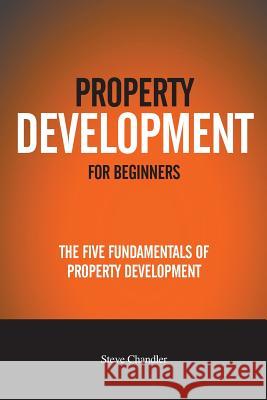 Property Development For Beginners: The Five Fundamentals Of Property Development Steve Chandler 9781534641235 Createspace Independent Publishing Platform - książka