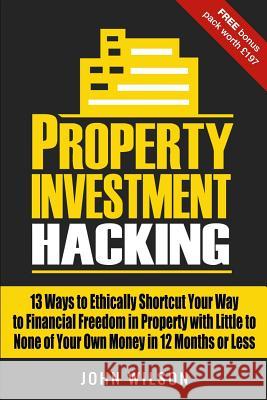 Property Investment Hacking: 13 Ways To Ethically Shortcut Your Way To Financial Freedom In Property With Little To None Of Your Own Money In 12 Mo Wilson Bsc, John 9781724938039 Createspace Independent Publishing Platform - książka