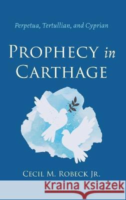 Prophecy in Carthage: Perpetua, Tertullian, and Cyprian Robeck, Cecil M. 9781666741964 Wipf & Stock Publishers - książka