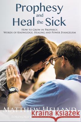 Prophesy and Heal the Sick: How to Grow in Prophecy, Words of Knowledge, Healing, and Power Evangelism Matthew Helland Jr. Dr a. D. Beacham 9781633020771 Total Publishing and Media - książka