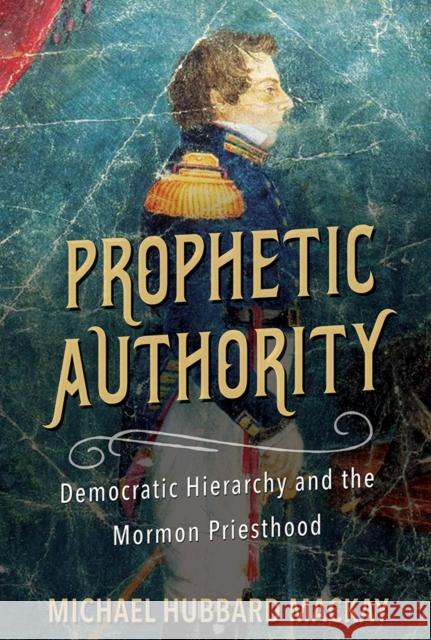 Prophetic Authority: Democratic Hierarchy and the Mormon Priesthood Michael Hubbard MacKay 9780252084874 University of Illinois Press - książka