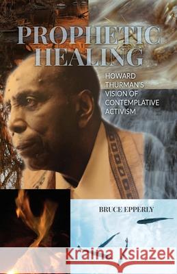 Prophetic Healing: Howard Thurman's Vision of Contemplative Activism Epperly, Bruce 9780944350867 Friends United Press - książka