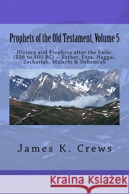 Prophets of the Old Testament, Volume 5: History and Prophets after the Exile: (538 to 400 BC) -- Esther, Ezra, Haggai, Zechariah, Malachi & Nehemiah Crews, James K. 9781544243153 Createspace Independent Publishing Platform - książka