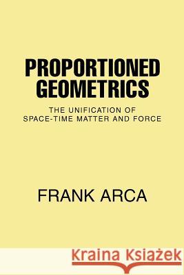 Proportioned Geometrics: The Unification of Space-Time Matter and Force Arca, Frank 9780595390175 iUniverse - książka