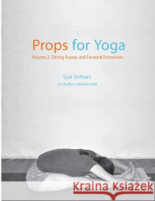 Props for Yoga - Volume 2: Sitting Asanas and Forward Extensions Dr Eyal Shifroni Michael Sela 9781523409587 Createspace Independent Publishing Platform - książka