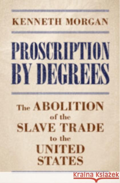 Proscription by Degrees: The Abolition of the Slave Trade to the United States Kenneth (Brunel University of London) Morgan 9781009597944 Cambridge University Press - książka