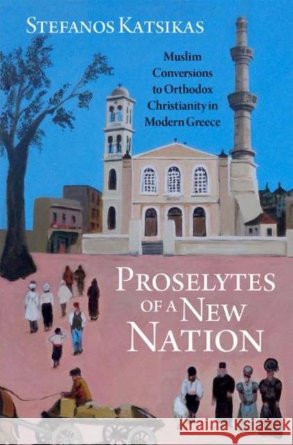 Proselytes of a New Nation: Muslim Conversions to Orthodox Christianity in Modern Greece Stefanos Katsikas 9780197621752 Oxford University Press, USA - książka