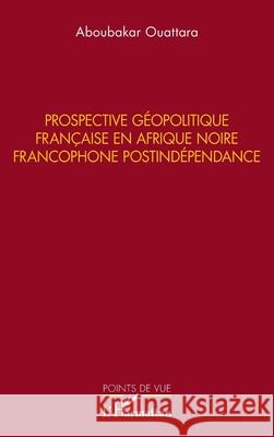 Prospective g?opolitique fran?aise en Afrique noire francophone postind?pendance Aboubakar Ouattara 9782336515564 Editions L'Harmattan - książka