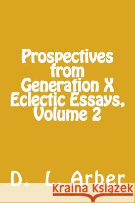 Prospectives from Generation X Eclectic Essays, Volume 2 MR D. L. Arber 9781545362297 Createspace Independent Publishing Platform - książka