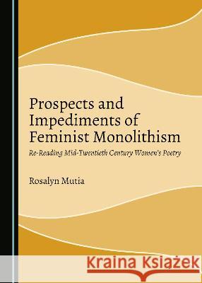 Prospects and Impediments of Feminist Monolithism: Re-Reading Mid-Twentieth Century Womenâ (Tm)S Poetry Mutia, Rosalyn 9781527562097 Cambridge Scholars Publishing - książka