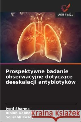 Prospektywne badanie obserwacyjne dotyczace deeskalacji antybiotyków Sharma, Jyoti, Debnath, Biplab, Kosey, Sourabh 9786208739218 Wydawnictwo Nasza Wiedza - książka