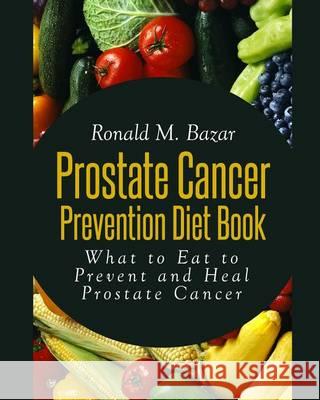 Prostate Cancer Prevention Diet Book: What to Eat to Prevent and Heal Prostate Cancer Ronald M. Bazar 9781492885269 Createspace - książka