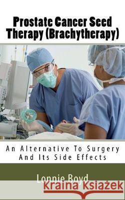 Prostate Cancer Seed Therapy (Brachytherapy): An Alternative To Surgery And Its Side Effects Boyd, Lonnie 9781723500268 Createspace Independent Publishing Platform - książka