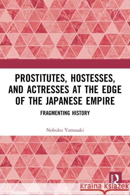 Prostitutes, Hostesses, and Actresses at the Edge of the Japanese Empire: Fragmenting History Nobuko Yamasaki 9780367648428 Routledge - książka