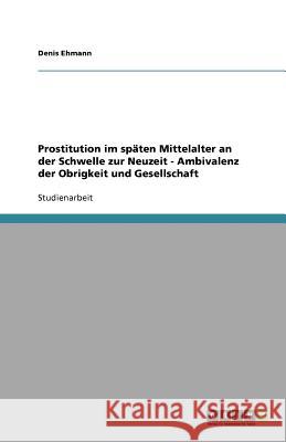 Prostitution im späten Mittelalter an der Schwelle zur Neuzeit - Ambivalenz der Obrigkeit und Gesellschaft Denis Ehmann 9783640944811 Grin Verlag - książka