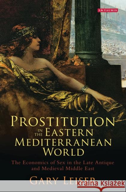 Prostitution in the Eastern Mediterranean World: The Economics of Sex in the Late Antique and Medieval Middle East Leiser, Gary 9781784536527 I. B. Tauris & Company - książka